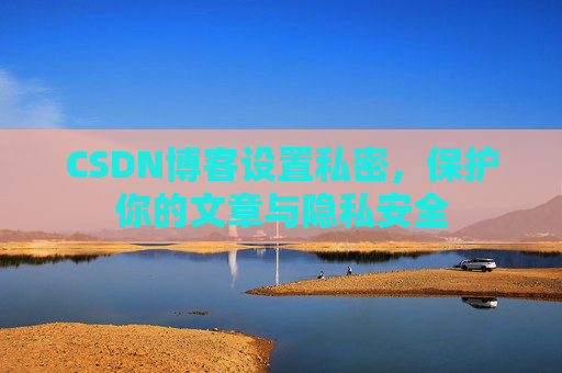 CSDN博客设置私密，保护你的文章与隐私安全